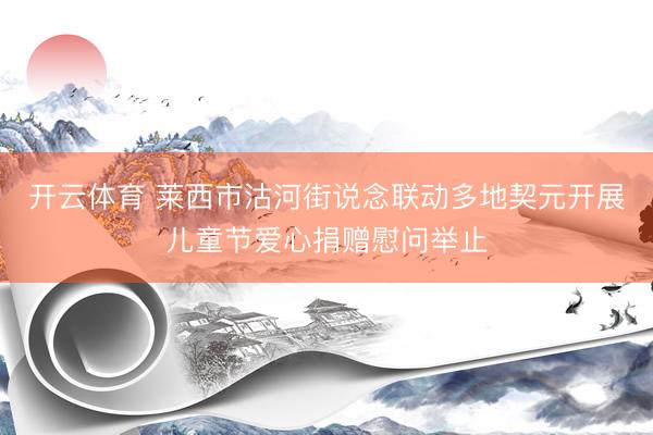 开云体育 莱西市沽河街说念联动多地契元开展儿童节爱心捐赠慰问举止