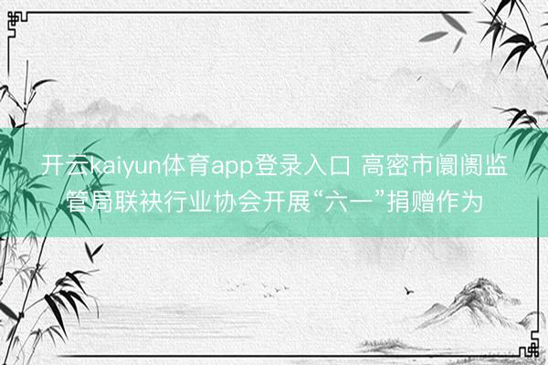 开云kaiyun体育app登录入口 高密市阛阓监管局联袂行业协会开展“六一”捐赠作为