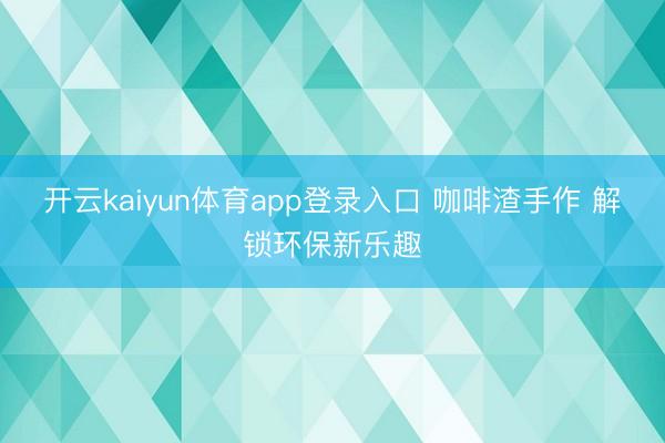 开云kaiyun体育app登录入口 咖啡渣手作 解锁环保新乐趣