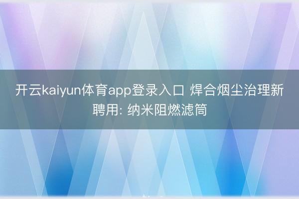 开云kaiyun体育app登录入口 焊合烟尘治理新聘用: 纳米阻燃滤筒