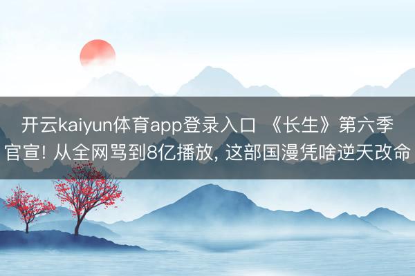 开云kaiyun体育app登录入口 《长生》第六季官宣! 从全网骂到8亿播放， 这部国漫凭啥逆天改命