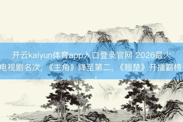 开云kaiyun体育app入口登录官网 2026最火的电视剧名次， 《主角》降至第二， 《翘楚》开播霸榜一!
