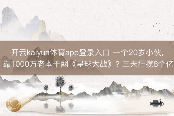 开云kaiyun体育app登录入口 一个20岁小伙， 靠1000万老本干翻《星球大战》? 三天狂揽8个亿