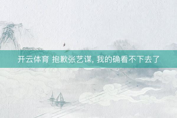 开云体育 抱歉张艺谋， 我的确看不下去了