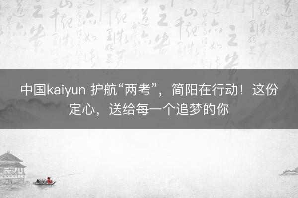 中国kaiyun 护航“两考”，简阳在行动！这份定心，送给每一个追梦的你