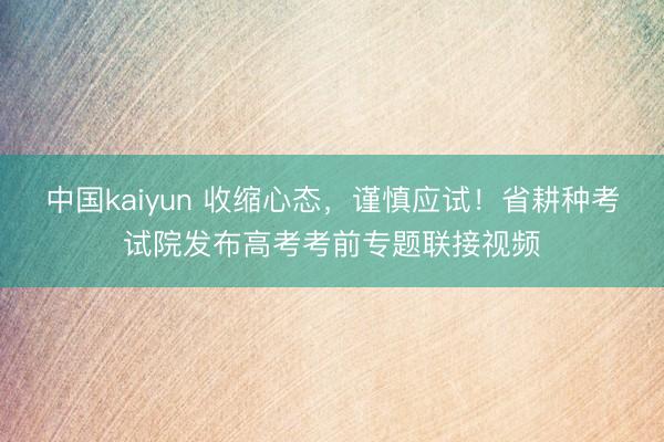 中国kaiyun 收缩心态，谨慎应试！省耕种考试院发布高考考前专题联接视频