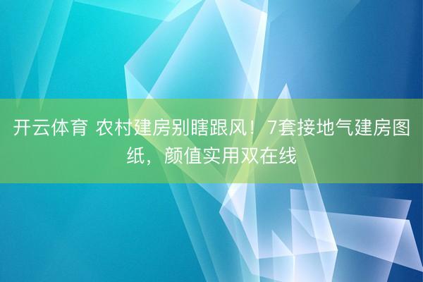 开云体育 农村建房别瞎跟风！7套接地气建房图纸，颜值实用双在线