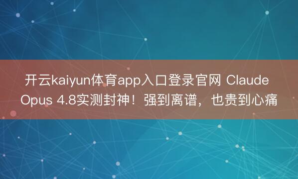 开云kaiyun体育app入口登录官网 Claude Opus 4.8实测封神！强到离谱，也贵到心痛