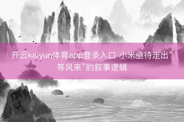 开云kaiyun体育app登录入口 小米亟待走出“等风来”的叙事逻辑