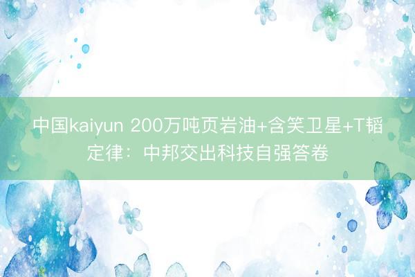 中国kaiyun 200万吨页岩油+含笑卫星+T韬定律：中邦交出科技自强答卷