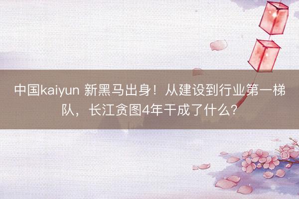 中国kaiyun 新黑马出身！从建设到行业第一梯队，长江贪图4年干成了什么？