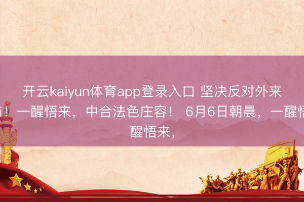 开云kaiyun体育app登录入口 坚决反对外来干与！一醒悟来，中合法色庄容！ 6月6日朝晨，一醒悟来，
