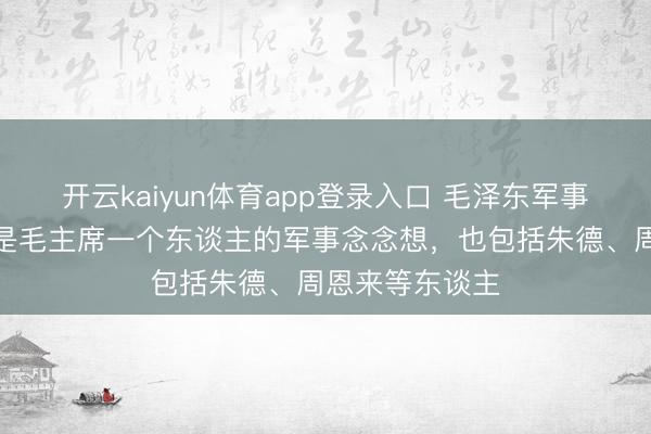 开云kaiyun体育app登录入口 毛泽东军事念念想，并不是毛主席一个东谈主的军事念念想，也包括朱德、周恩来等东谈主