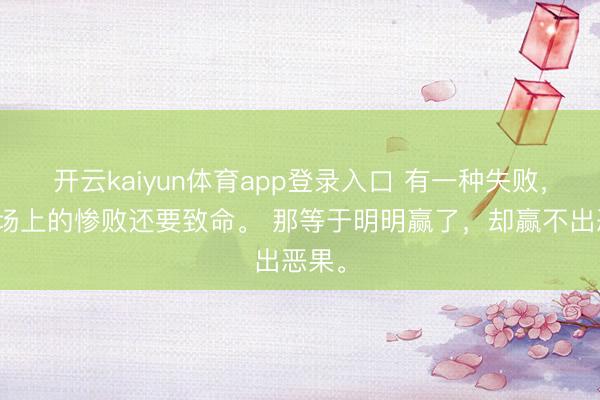 开云kaiyun体育app登录入口 有一种失败，比战场上的惨败还要致命。 那等于明明赢了，却赢不出恶果。