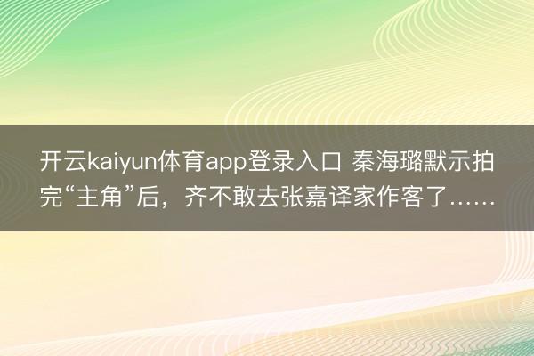 开云kaiyun体育app登录入口 秦海璐默示拍完“主角”后,齐不敢去张嘉译家作客了……
