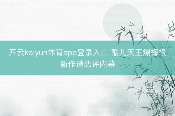 开云kaiyun体育app登录入口 酷儿天王爆梅根新作遭恶评内幕