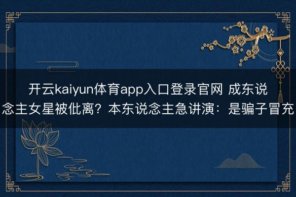 开云kaiyun体育app入口登录官网 成东说念主女星被仳离？本东说念主急讲演：是骗子冒充