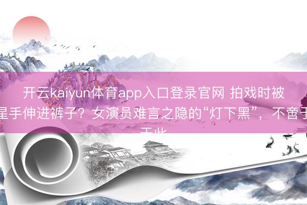 开云kaiyun体育app入口登录官网 拍戏时被男星手伸进裤子？女演员难言之隐的“灯下黑”，不啻于此