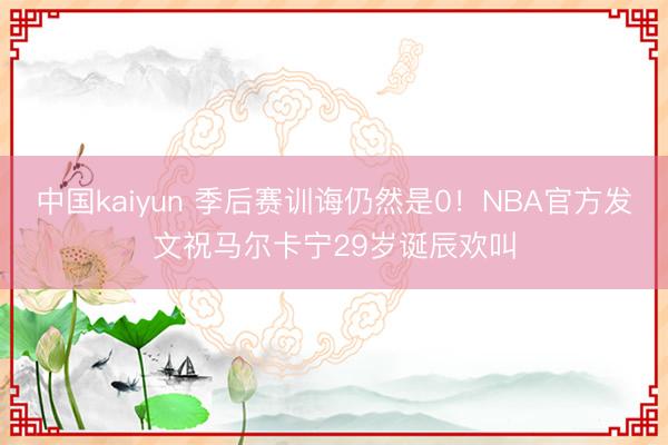 中国kaiyun 季后赛训诲仍然是0！NBA官方发文祝马尔卡宁29岁诞辰欢叫