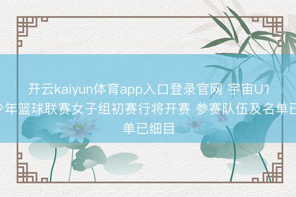 开云kaiyun体育app入口登录官网 宇宙U16青少年篮球联赛女子组初赛行将开赛 参赛队伍及名单已细目