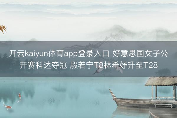 开云kaiyun体育app登录入口 好意思国女子公开赛科达夺冠 殷若宁T8林希妤升至T28