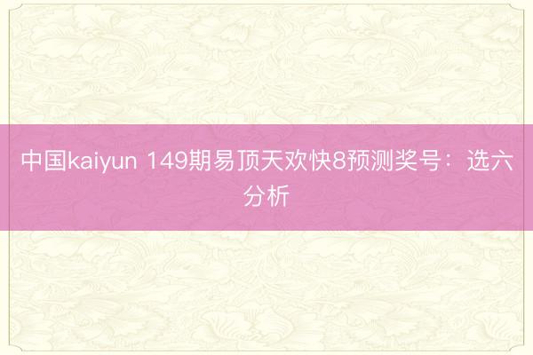 中国kaiyun 149期易顶天欢快8预测奖号：选六分析