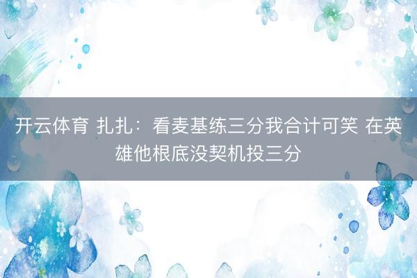 开云体育 扎扎：看麦基练三分我合计可笑 在英雄他根底没契机投三分