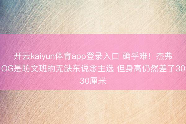 开云kaiyun体育app登录入口 确乎难!杰弗森:OG是防文班的无缺东说念主选 但身高仍然差了30厘米