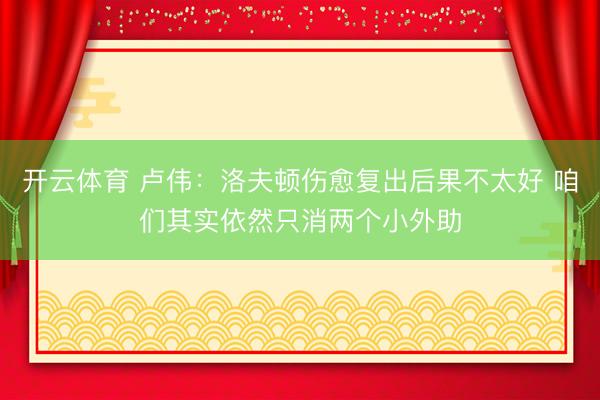 开云体育 卢伟：洛夫顿伤愈复出后果不太好 咱们其实依然只消两个小外助