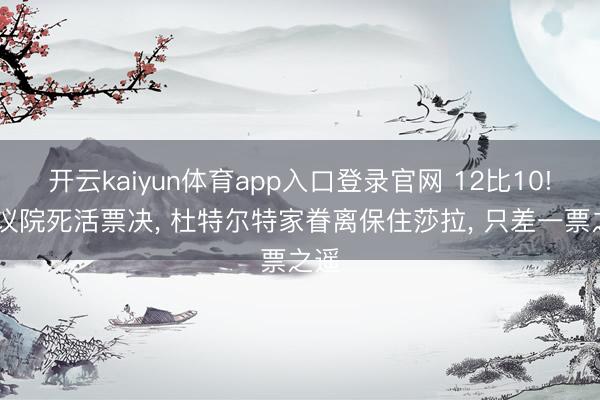 开云kaiyun体育app入口登录官网 12比10! 磋议院死活票决， 杜特尔特家眷离保住莎拉， 只差一票之遥