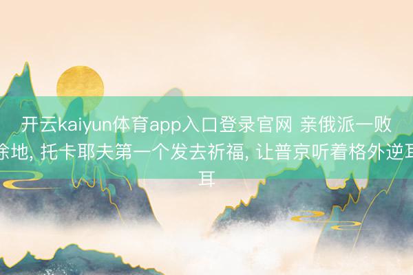 开云kaiyun体育app入口登录官网 亲俄派一败涂地， 托卡耶夫第一个发去祈福， 让普京听着格外逆耳