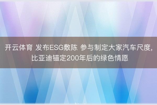 开云体育 发布ESG敷陈 参与制定大家汽车尺度， 比亚迪锚定200年后的绿色情愿