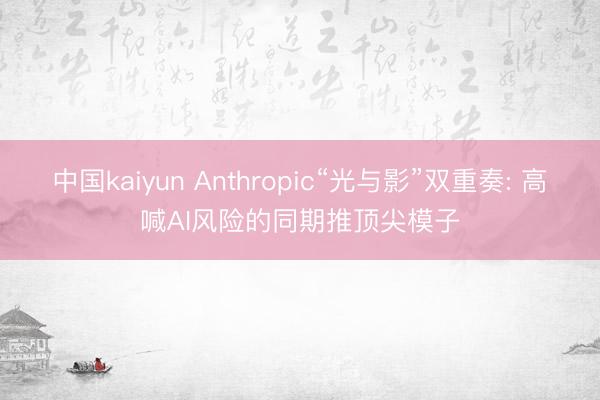 中国kaiyun Anthropic“光与影”双重奏: 高喊AI风险的同期推顶尖模子