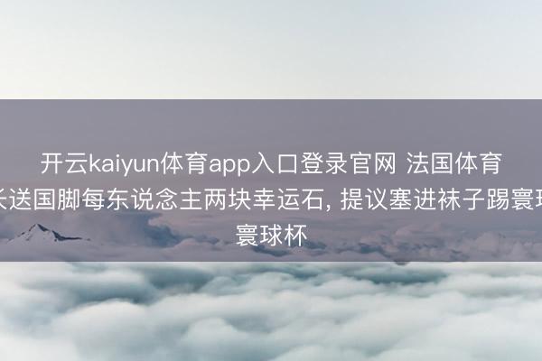 开云kaiyun体育app入口登录官网 法国体育部长送国脚每东说念主两块幸运石， 提议塞进袜子踢寰球杯