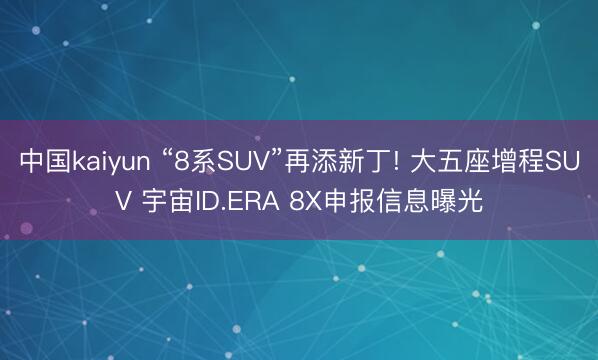 中国kaiyun “8系SUV”再添新丁! 大五座增程SUV 宇宙ID.ERA 8X申报信息曝光