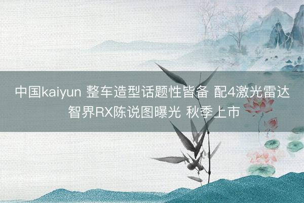 中国kaiyun 整车造型话题性皆备 配4激光雷达 智界RX陈说图曝光 秋季上市
