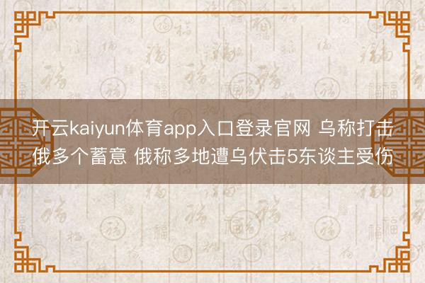 开云kaiyun体育app入口登录官网 乌称打击俄多个蓄意 俄称多地遭乌伏击5东谈主受伤