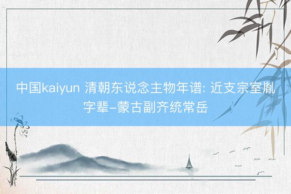 中国kaiyun 清朝东说念主物年谱: 近支宗室胤字辈-蒙古副齐统常岳