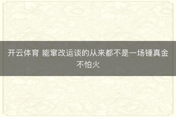 开云体育 能窜改运谈的从来都不是一场锤真金不怕火