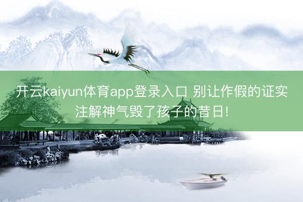 开云kaiyun体育app登录入口 别让作假的证实注解神气毁了孩子的昔日!