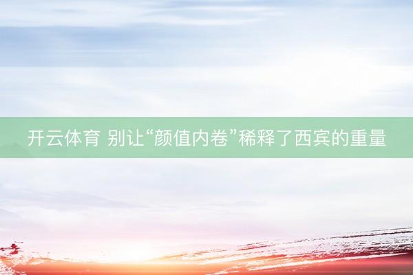 开云体育 别让“颜值内卷”稀释了西宾的重量