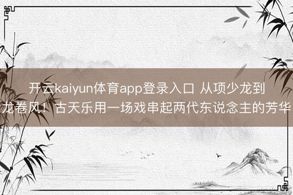 开云kaiyun体育app登录入口 从项少龙到龙卷风！古天乐用一场戏串起两代东说念主的芳华
