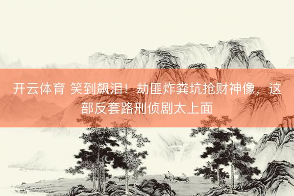 开云体育 笑到飙泪!劫匪炸粪坑抢财神像,这部反套路刑侦剧太上面
