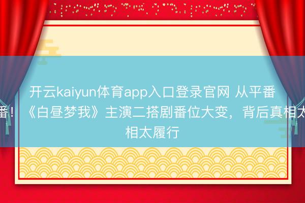开云kaiyun体育app入口登录官网 从平番到压番！《白昼梦我》主演二搭剧番位大变，背后真相太履行