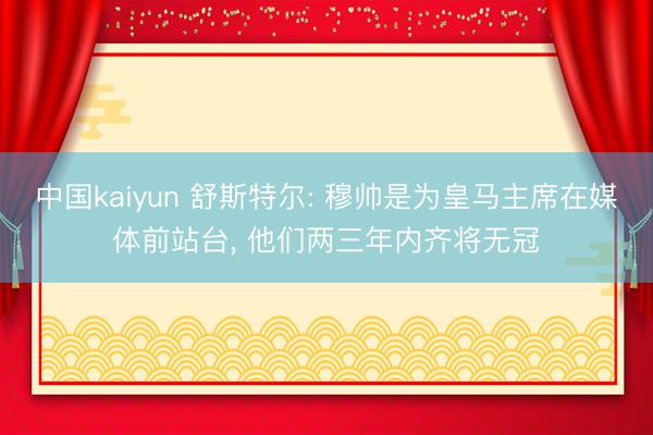 中国kaiyun 舒斯特尔: 穆帅是为皇马主席在媒体前站台， 他们两三年内齐将无冠