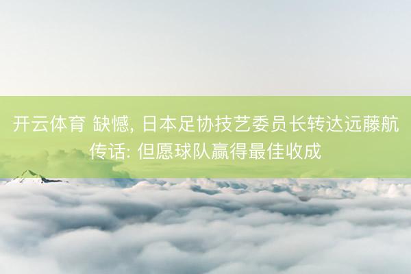 开云体育 缺憾， 日本足协技艺委员长转达远藤航传话: 但愿球队赢得最佳收成