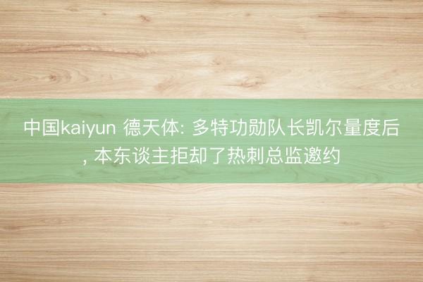 中国kaiyun 德天体: 多特功勋队长凯尔量度后， 本东谈主拒却了热刺总监邀约