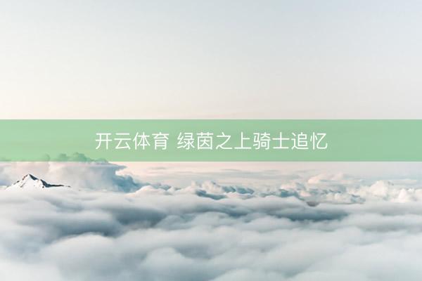 开云体育 绿茵之上骑士追忆
