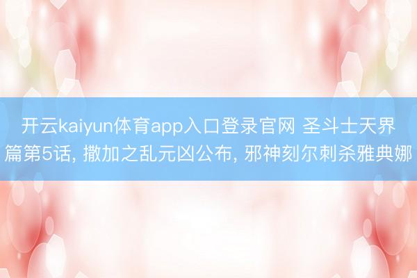 开云kaiyun体育app入口登录官网 圣斗士天界篇第5话， 撒加之乱元凶公布， 邪神刻尔刺杀雅典娜