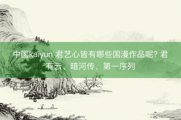 中国kaiyun 君艺心皆有哪些国漫作品呢? 君有云、暗河传、第一序列